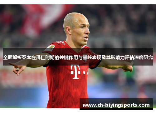 全面解析罗本在拜仁时期的关键作用与巅峰表现及其影响力评估深度研究