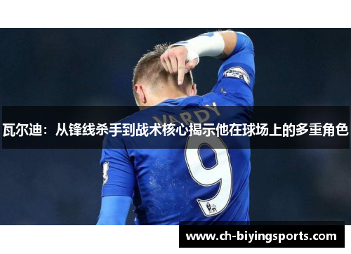 瓦尔迪：从锋线杀手到战术核心揭示他在球场上的多重角色